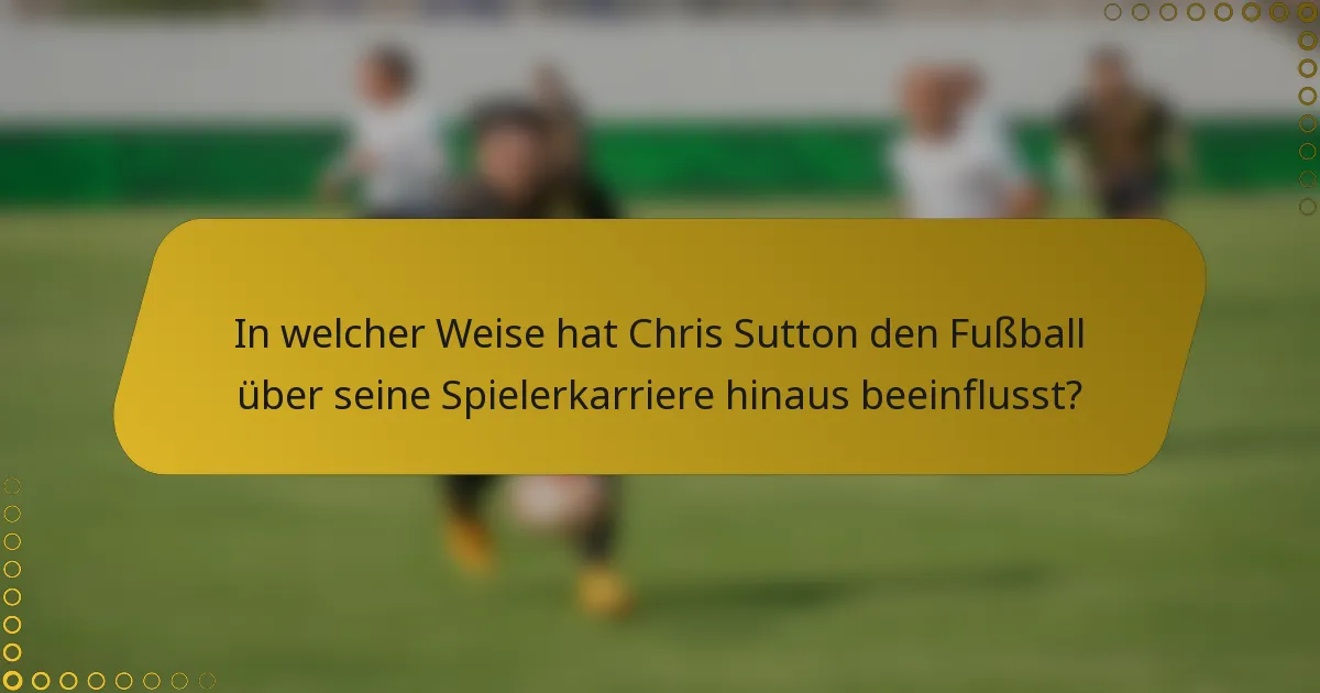In welcher Weise hat Chris Sutton den Fußball über seine Spielerkarriere hinaus beeinflusst?