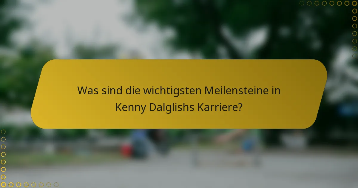 Was sind die wichtigsten Meilensteine in Kenny Dalglishs Karriere?