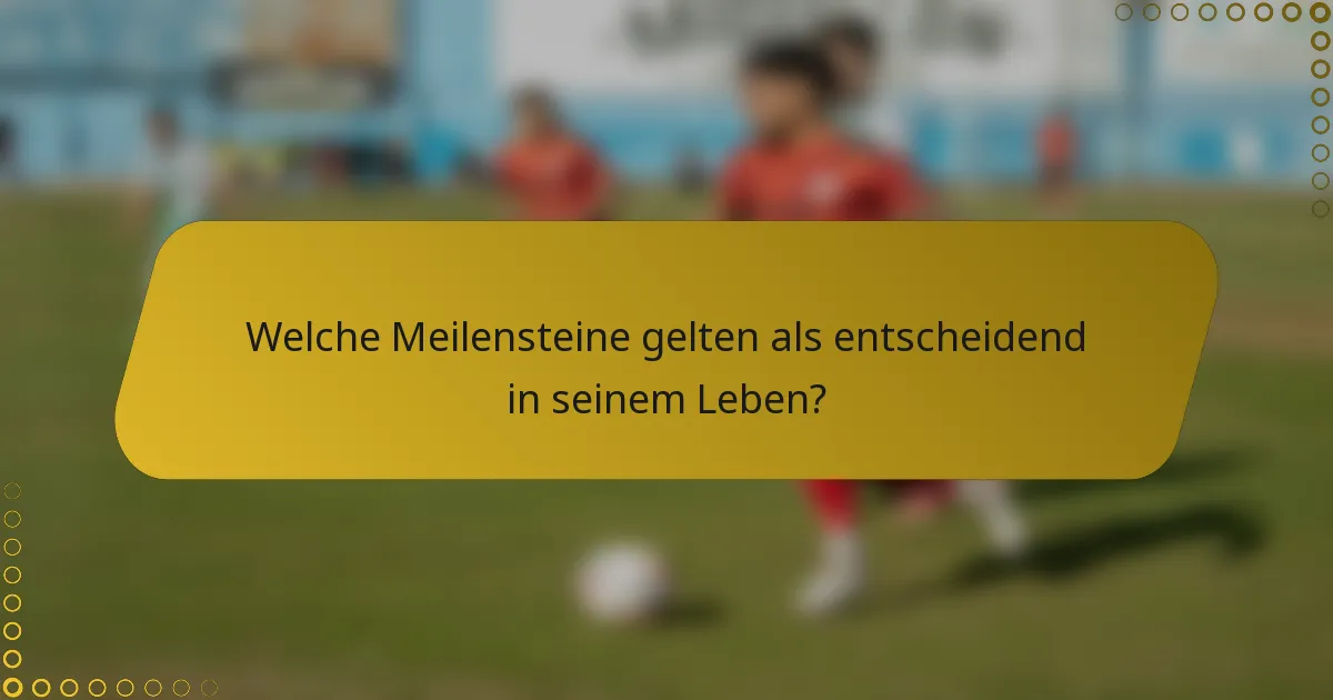 Welche Meilensteine gelten als entscheidend in seinem Leben?