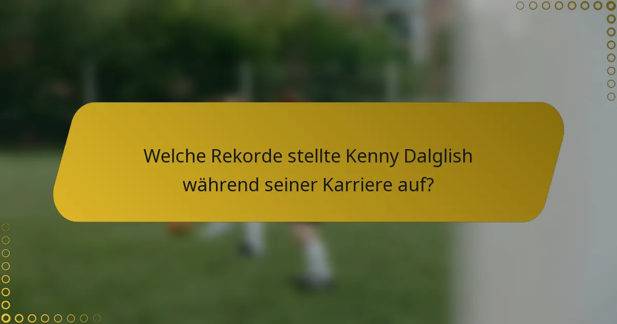 Welche Rekorde stellte Kenny Dalglish während seiner Karriere auf?