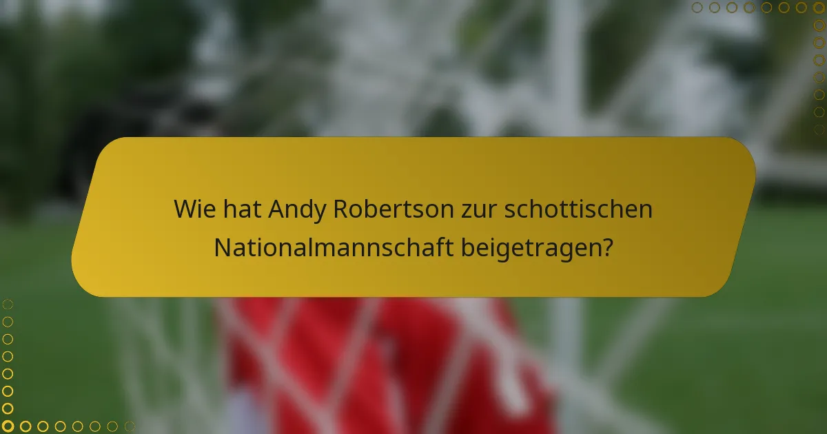 Wie hat Andy Robertson zur schottischen Nationalmannschaft beigetragen?