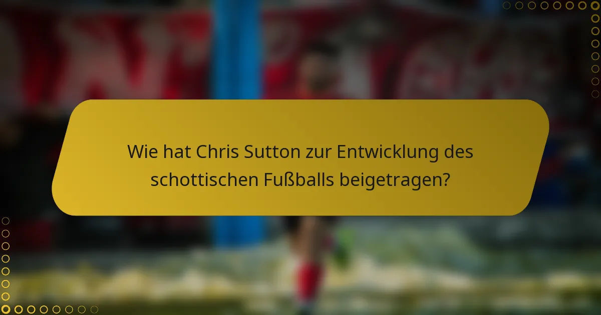 Wie hat Chris Sutton zur Entwicklung des schottischen Fußballs beigetragen?