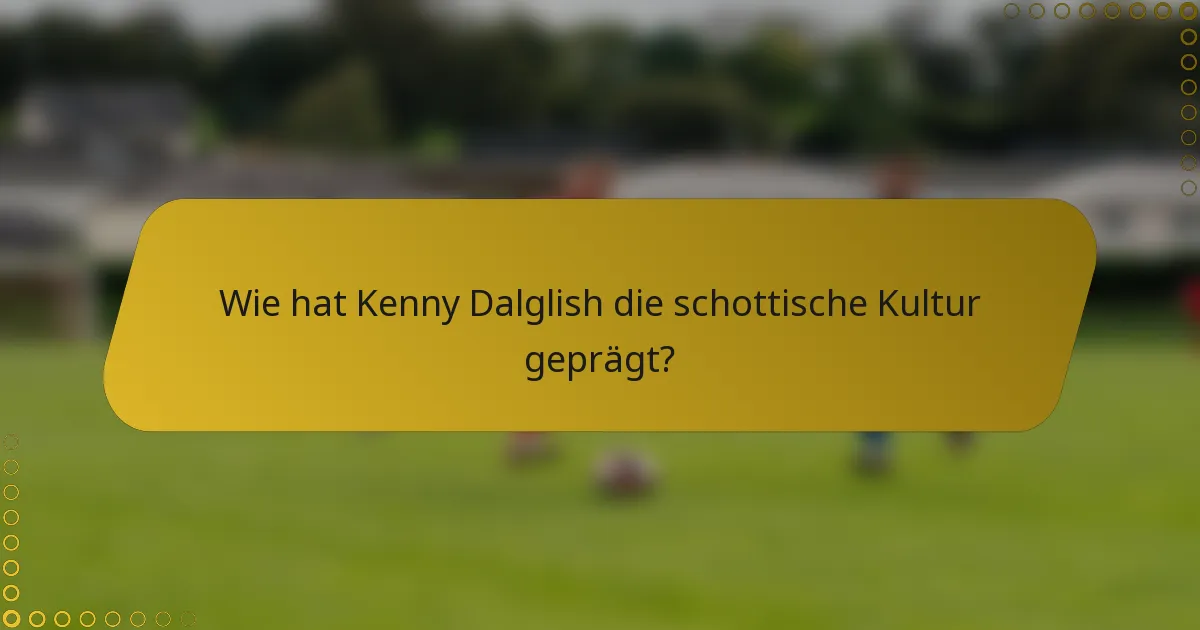 Wie hat Kenny Dalglish die schottische Kultur geprägt?