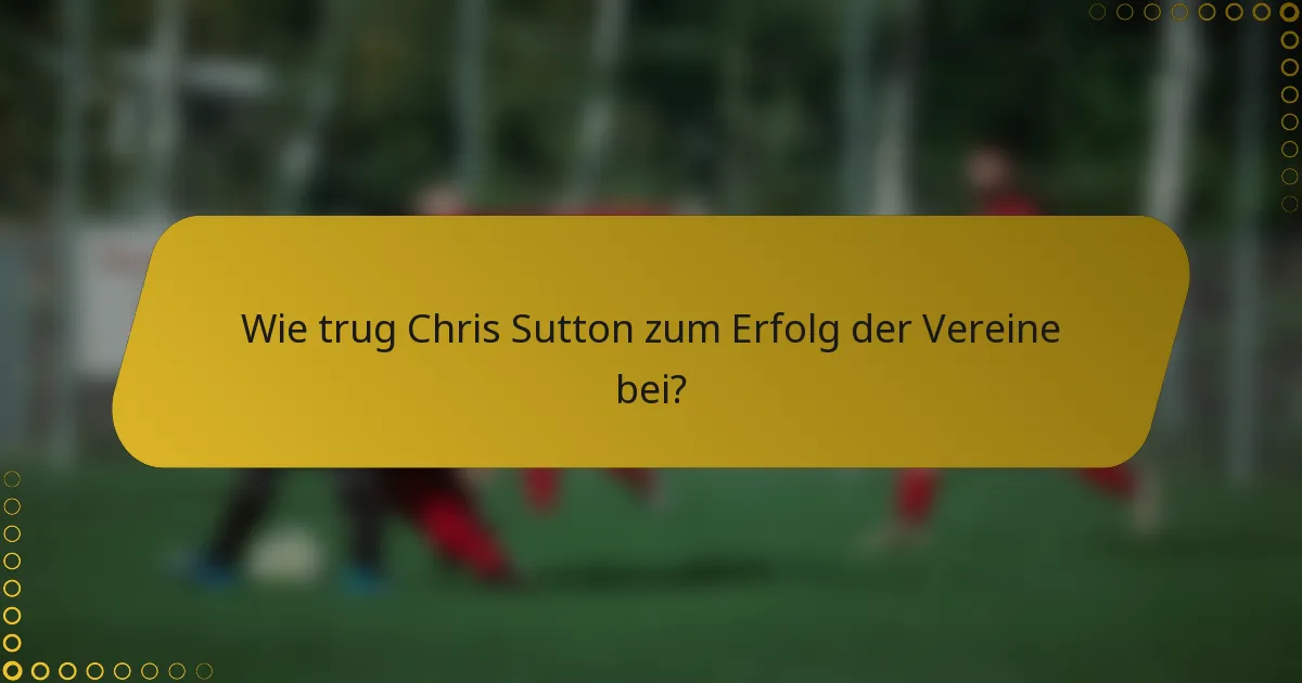 Wie trug Chris Sutton zum Erfolg der Vereine bei?