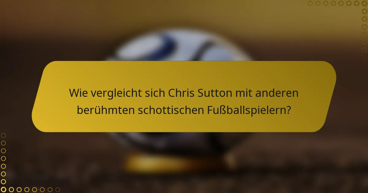 Wie vergleicht sich Chris Sutton mit anderen berühmten schottischen Fußballspielern?