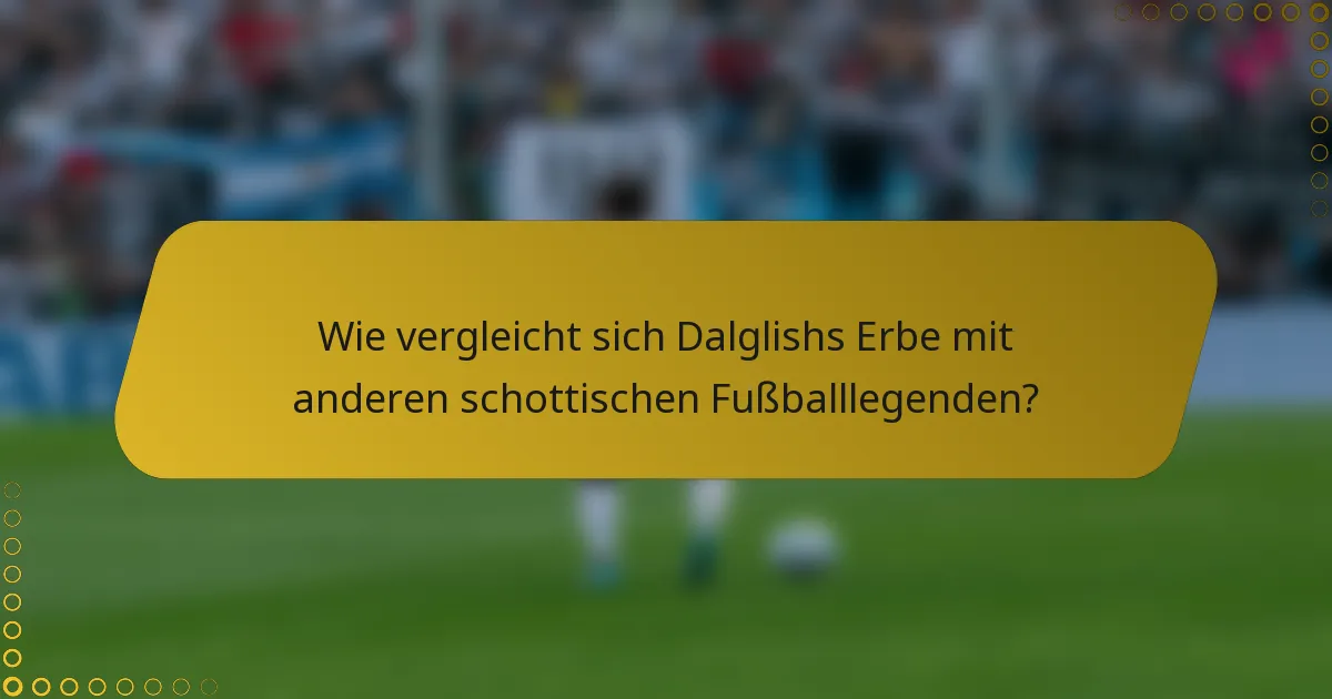 Wie vergleicht sich Dalglishs Erbe mit anderen schottischen Fußballlegenden?