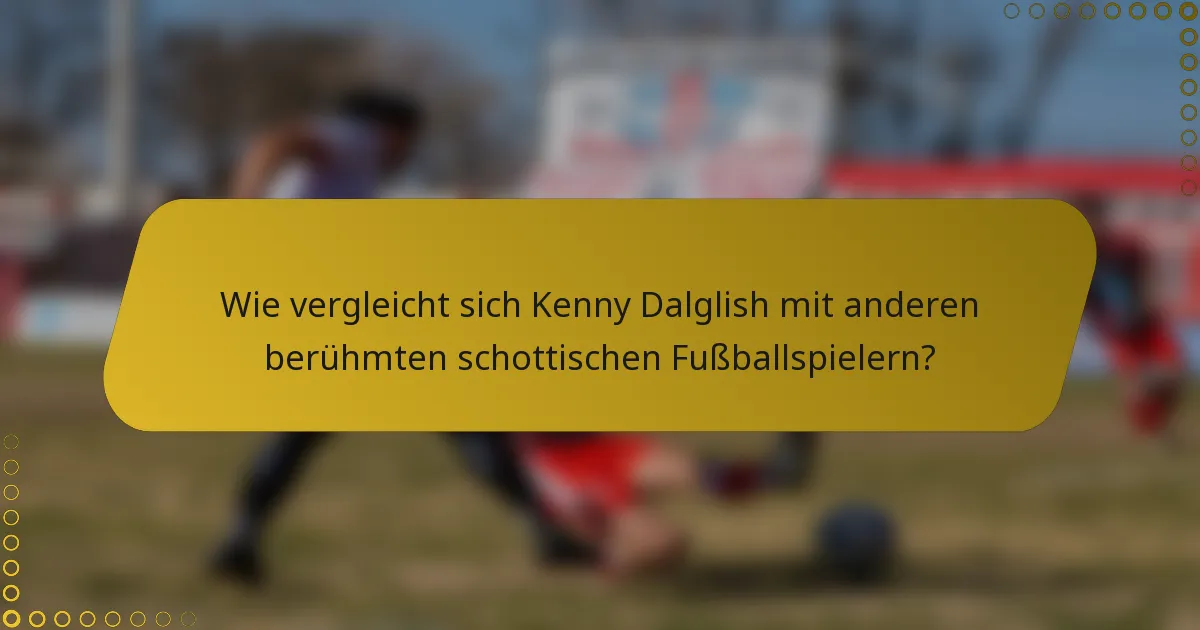 Wie vergleicht sich Kenny Dalglish mit anderen berühmten schottischen Fußballspielern?